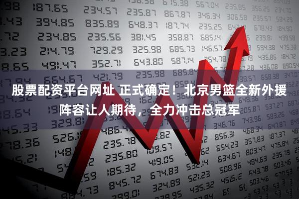 股票配资平台网址 正式确定！北京男篮全新外援阵容让人期待，全力冲击总冠军