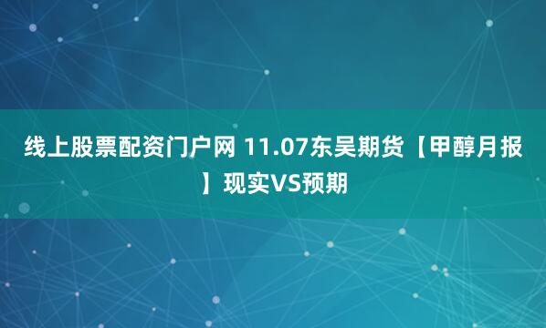 线上股票配资门户网 11.07东吴期货【甲醇月报】现实VS预期