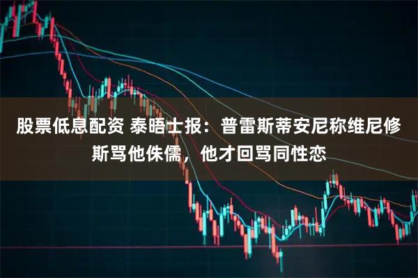 股票低息配资 泰晤士报：普雷斯蒂安尼称维尼修斯骂他侏儒，他才回骂同性恋