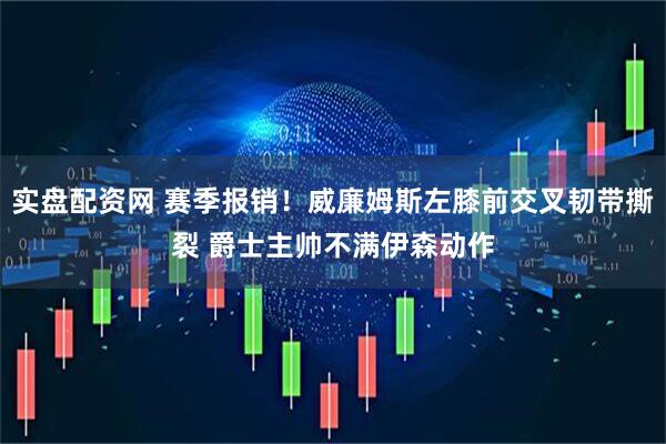 实盘配资网 赛季报销！威廉姆斯左膝前交叉韧带撕裂 爵士主帅不满伊森动作