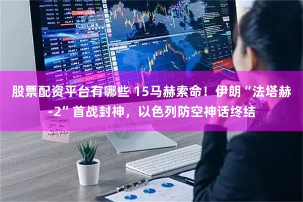 股票配资平台有哪些 15马赫索命！伊朗“法塔赫-2”首战封神，以色列防空神话终结