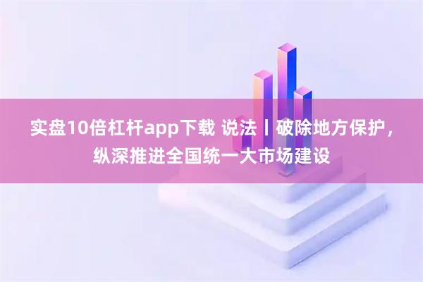 实盘10倍杠杆app下载 说法丨破除地方保护，纵深推进全国统一大市场建设