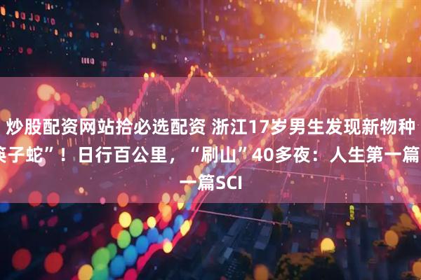 炒股配资网站拾必选配资 浙江17岁男生发现新物种“筷子蛇”！日行百公里，“刷山”40多夜：人生第一篇SCI