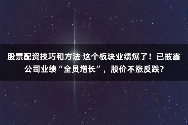 股票配资技巧和方法 这个板块业绩爆了！已披露公司业绩“全员增长”，股价不涨反跌？