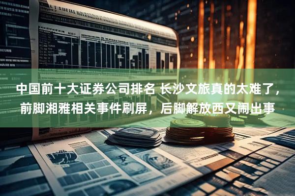 中国前十大证券公司排名 长沙文旅真的太难了，前脚湘雅相关事件刷屏，后脚解放西又闹出事