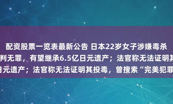 配资股票一览表最新公告 日本22岁女子涉嫌毒杀77岁富豪丈夫，二审再判无罪，有望继承6.5亿日元遗产；法官称无法证明其投毒，曾搜索“完美犯罪”