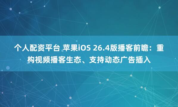 个人配资平台 苹果iOS 26.4版播客前瞻：重构视频播客生态、支持动态广告插入