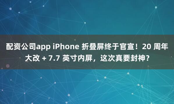 配资公司app iPhone 折叠屏终于官宣！20 周年大改 + 7.7 英寸内屏，这次真要封神？