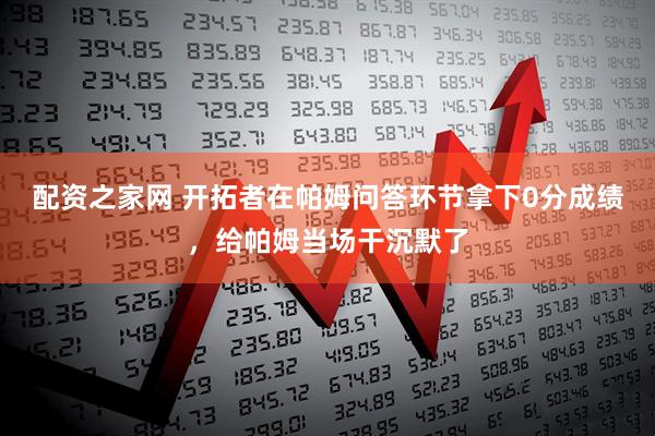 配资之家网 开拓者在帕姆问答环节拿下0分成绩，给帕姆当场干沉默了